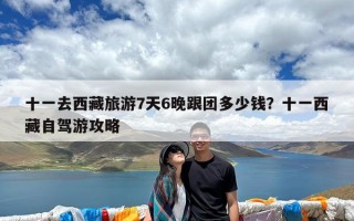 十一去西藏旅游7天6晚跟团多少钱？十一西藏自驾游攻略