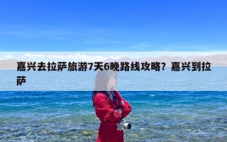 嘉兴去拉萨旅游7天6晚路线攻略？嘉兴到拉萨