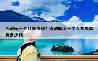 西藏玩一个月多少钱？西藏旅游一个人大概需要多少钱