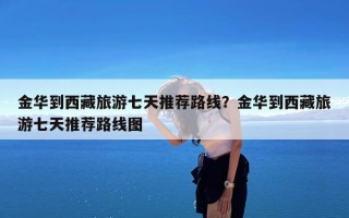 金华到西藏旅游七天推荐路线？金华到西藏旅游七天推荐路线图