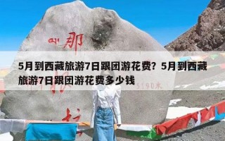 5月到西藏旅游7日跟团游花费？5月到西藏旅游7日跟团游花费多少钱