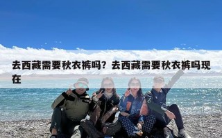 去西藏需要秋衣裤吗？去西藏需要秋衣裤吗现在