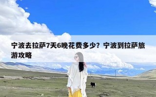 宁波去拉萨7天6晚花费多少？宁波到拉萨旅游攻略