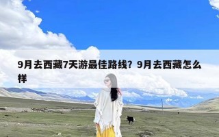 9月去西藏7天游最佳路线？9月去西藏怎么样