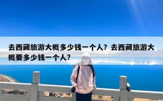 去西藏旅游大概多少钱一个人？去西藏旅游大概要多少钱一个人?