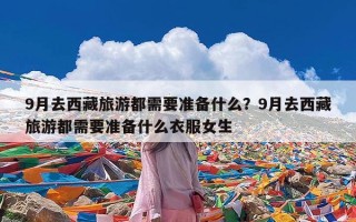 9月去西藏旅游都需要准备什么？9月去西藏旅游都需要准备什么衣服女生