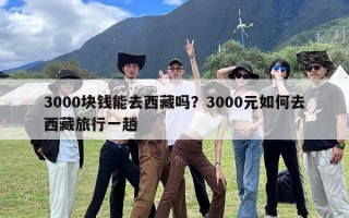 3000块钱能去西藏吗？3000元如何去西藏旅行一趟