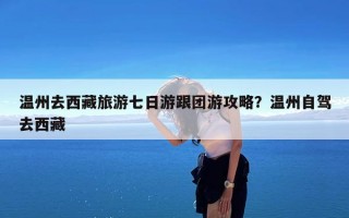 温州去西藏旅游七日游跟团游攻略？温州自驾去西藏