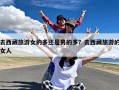 去西藏旅游女的多还是男的多？去西藏旅游的女人