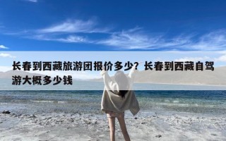 长春到西藏旅游团报价多少？长春到西藏自驾游大概多少钱
