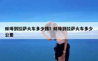 蚌埠到拉萨火车多少钱？蚌埠到拉萨火车多少公里