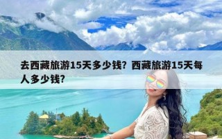 去西藏旅游15天多少钱？西藏旅游15天每人多少钱?