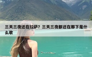 三天三夜还在拉萨？三天三夜都还在那下是什么歌