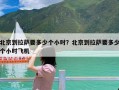 北京到拉萨要多少个小时？北京到拉萨要多少个小时飞机