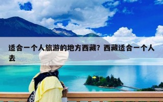 适合一个人旅游的地方西藏？西藏适合一个人去