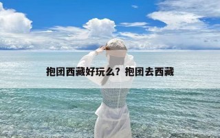 抱团西藏好玩么？抱团去西藏