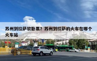 苏州到拉萨软卧票？苏州到拉萨的火车在哪个火车站