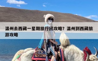 温州去西藏一星期旅行团攻略？温州到西藏旅游攻略
