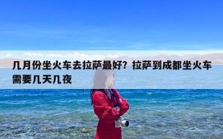 几月份坐火车去拉萨最好？拉萨到成都坐火车需要几天几夜
