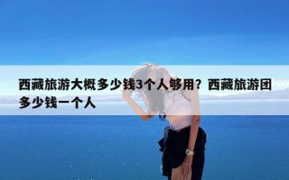 西藏旅游大概多少钱3个人够用？西藏旅游团多少钱一个人