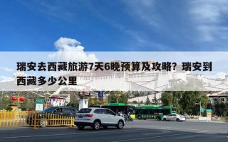 瑞安去西藏旅游7天6晚预算及攻略？瑞安到西藏多少公里