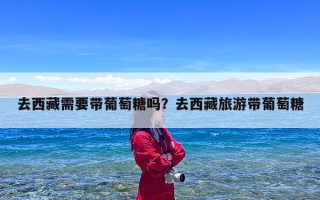 去西藏需要带葡萄糖吗？去西藏旅游带葡萄糖
