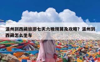 温州到西藏旅游七天六晚预算及攻略？温州到西藏怎么坐车