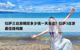 拉萨三日游跟团多少钱一天合适？拉萨3日游最佳路线图