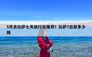 5月去拉萨七天旅行社推荐？拉萨7日游多少钱