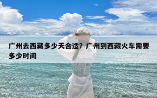广州去西藏多少天合适？广州到西藏火车需要多少时间
