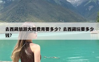 去西藏旅游大概费用要多少？去西藏玩要多少钱?