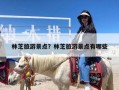 林芝旅游景点？林芝旅游景点有哪些