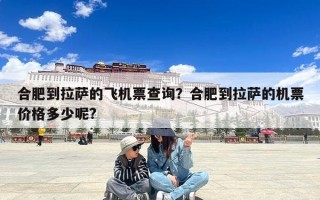 合肥到拉萨的飞机票查询？合肥到拉萨的机票价格多少呢?