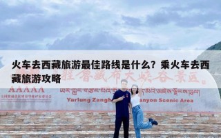 火车去西藏旅游最佳路线是什么？乘火车去西藏旅游攻略