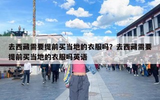 去西藏需要提前买当地的衣服吗？去西藏需要提前买当地的衣服吗英语