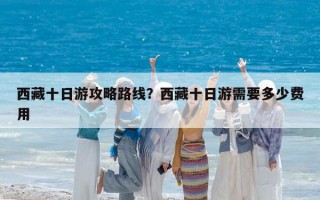 西藏十日游攻略路线？西藏十日游需要多少费用