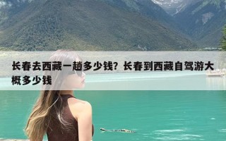 长春去西藏一趟多少钱？长春到西藏自驾游大概多少钱