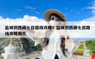 盐城到西藏七日路线攻略？盐城到西藏七日路线攻略图片