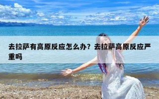 去拉萨有高原反应怎么办？去拉萨高原反应严重吗