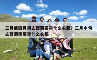 三月底四月初去西藏要带什么衣服？三月中旬去西藏需要穿什么衣服
