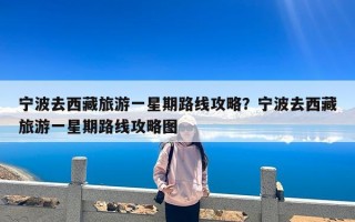 宁波去西藏旅游一星期路线攻略？宁波去西藏旅游一星期路线攻略图