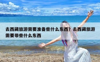 去西藏旅游需要准备些什么东西？去西藏旅游需要带些什么东西