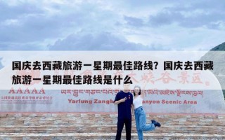 国庆去西藏旅游一星期最佳路线？国庆去西藏旅游一星期最佳路线是什么