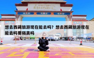 想去西藏旅游现在能去吗？想去西藏旅游现在能去吗要隔离吗