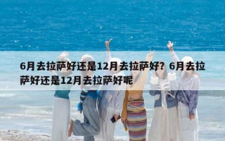 6月去拉萨好还是12月去拉萨好？6月去拉萨好还是12月去拉萨好呢