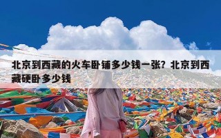 北京到西藏的火车卧铺多少钱一张？北京到西藏硬卧多少钱