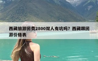 西藏旅游团费2800双人有坑吗？西藏跟团游价格表