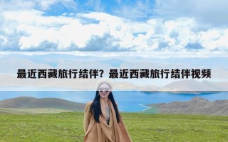 最近西藏旅行结伴？最近西藏旅行结伴视频