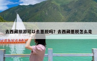 去西藏旅游可以去墨脱吗？去西藏墨脱怎么走