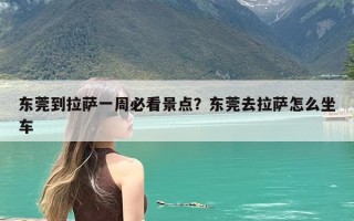 东莞到拉萨一周必看景点？东莞去拉萨怎么坐车